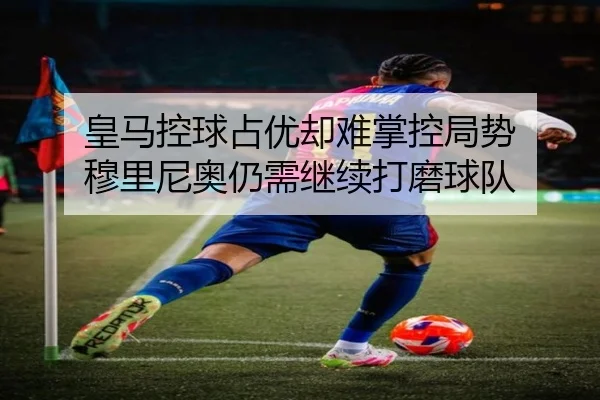 皇马控球占优却难掌控局势 穆里尼奥仍需继续打磨球队