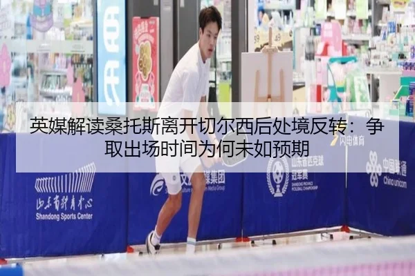 英媒解读桑托斯离开切尔西后处境反转：争取出场时间为何未如预期
